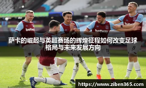 萨卡的崛起与英超赛场的辉煌征程如何改变足球格局与未来发展方向