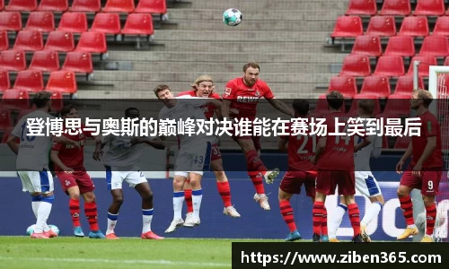 登博思与奥斯的巅峰对决谁能在赛场上笑到最后